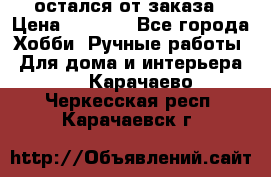 остался от заказа › Цена ­ 3 500 - Все города Хобби. Ручные работы » Для дома и интерьера   . Карачаево-Черкесская респ.,Карачаевск г.